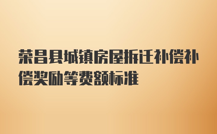 荣昌县城镇房屋拆迁补偿补偿奖励等费额标准