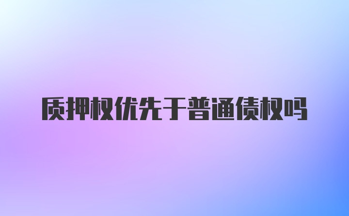 质押权优先于普通债权吗