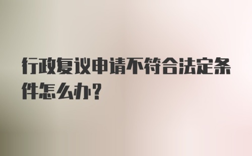 行政复议申请不符合法定条件怎么办？