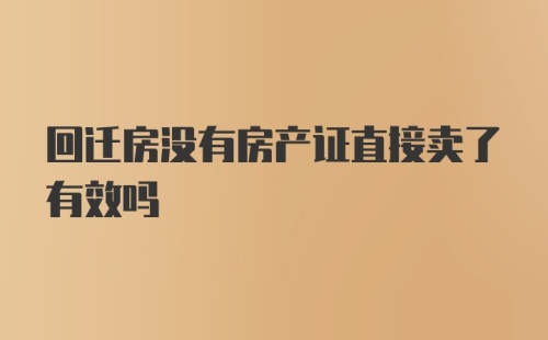 回迁房没有房产证直接卖了有效吗