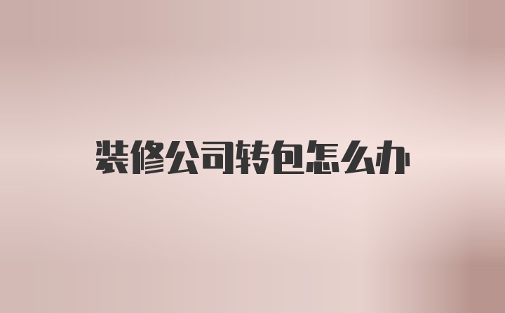 装修公司转包怎么办