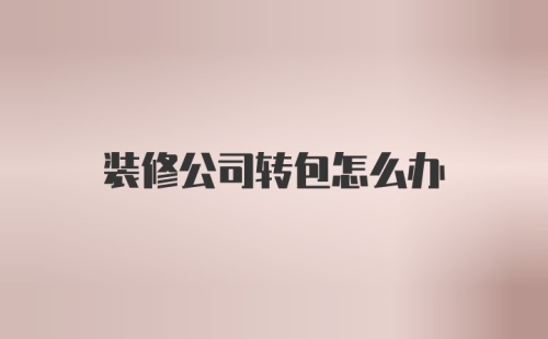 装修公司转包怎么办