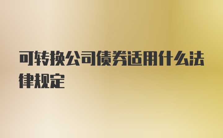 可转换公司债券适用什么法律规定