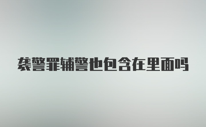 袭警罪辅警也包含在里面吗