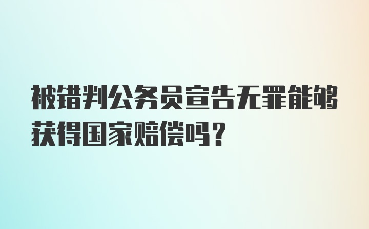 被错判公务员宣告无罪能够获得国家赔偿吗？