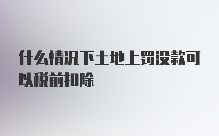 什么情况下土地上罚没款可以税前扣除