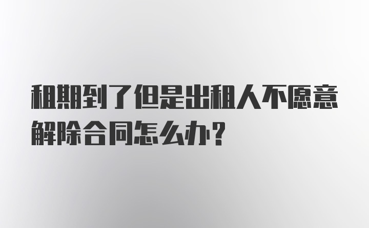 租期到了但是出租人不愿意解除合同怎么办？