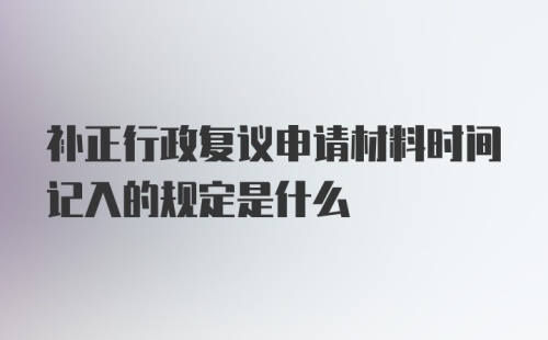 补正行政复议申请材料时间记入的规定是什么