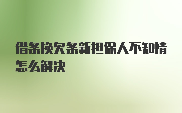 借条换欠条新担保人不知情怎么解决