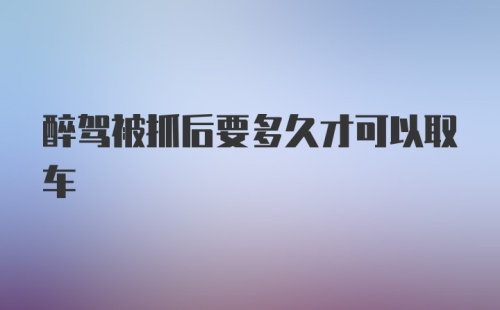 醉驾被抓后要多久才可以取车