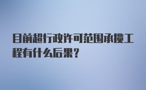 目前超行政许可范围承揽工程有什么后果？