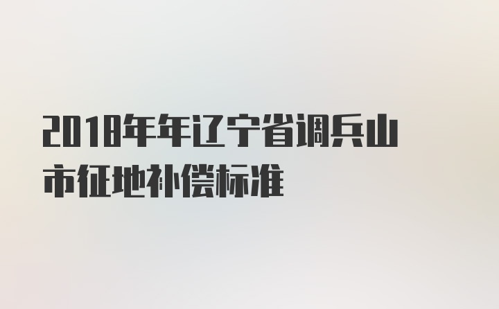 2018年年辽宁省调兵山市征地补偿标准