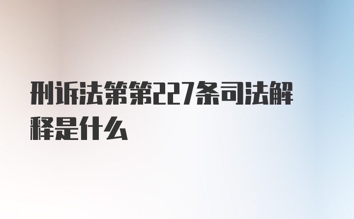 刑诉法第第227条司法解释是什么