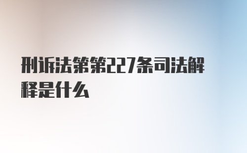 刑诉法第第227条司法解释是什么