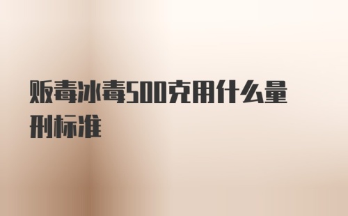 贩毒冰毒500克用什么量刑标准