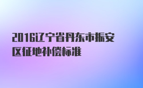 2016辽宁省丹东市振安区征地补偿标准