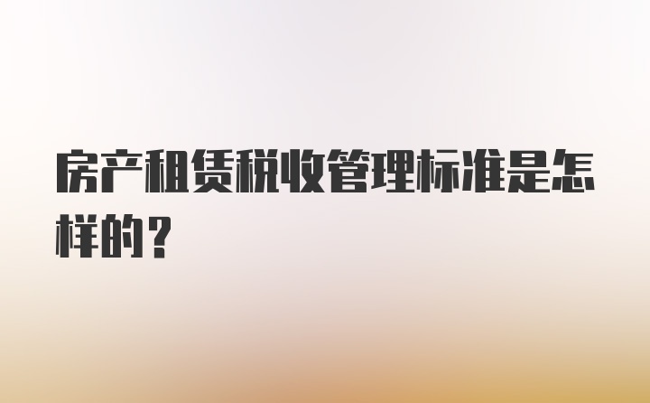 房产租赁税收管理标准是怎样的？