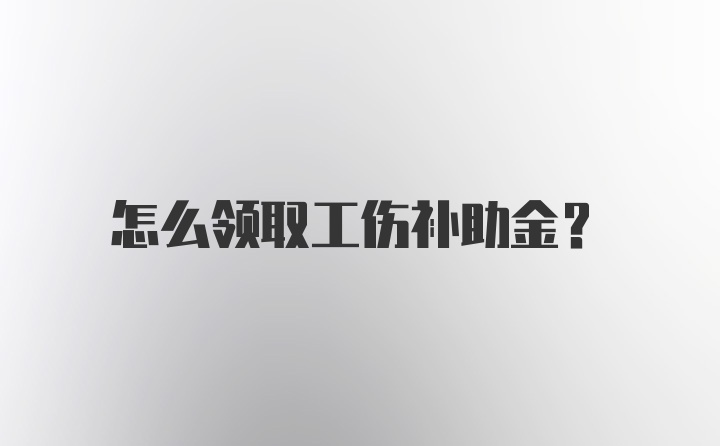 怎么领取工伤补助金？