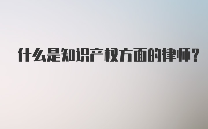 什么是知识产权方面的律师？