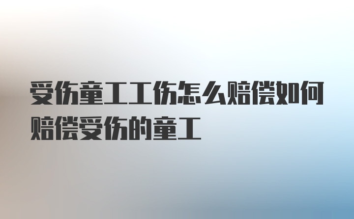 受伤童工工伤怎么赔偿如何赔偿受伤的童工