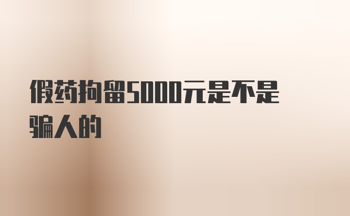 假药拘留5000元是不是骗人的