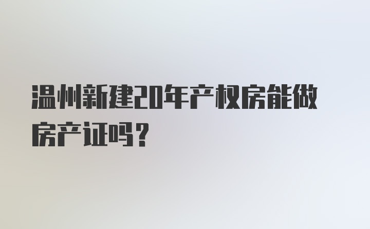 温州新建20年产权房能做房产证吗？