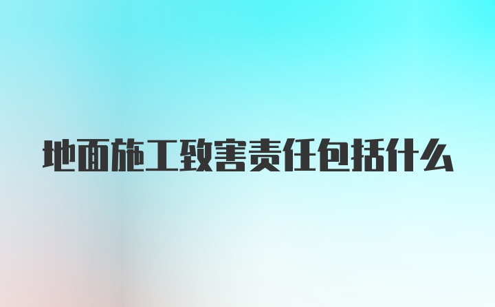 地面施工致害责任包括什么