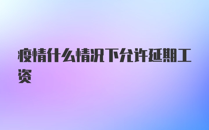 疫情什么情况下允许延期工资