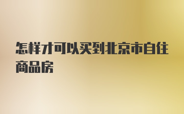 怎样才可以买到北京市自住商品房