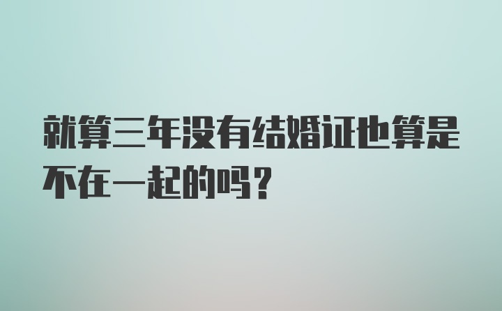 就算三年没有结婚证也算是不在一起的吗？