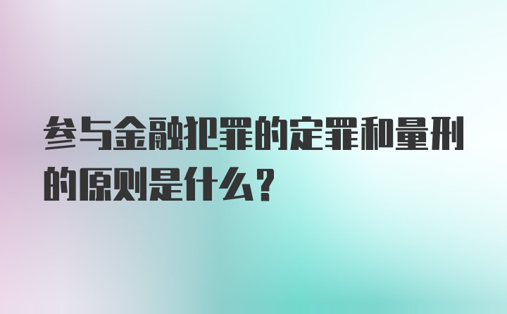 参与金融犯罪的定罪和量刑的原则是什么？