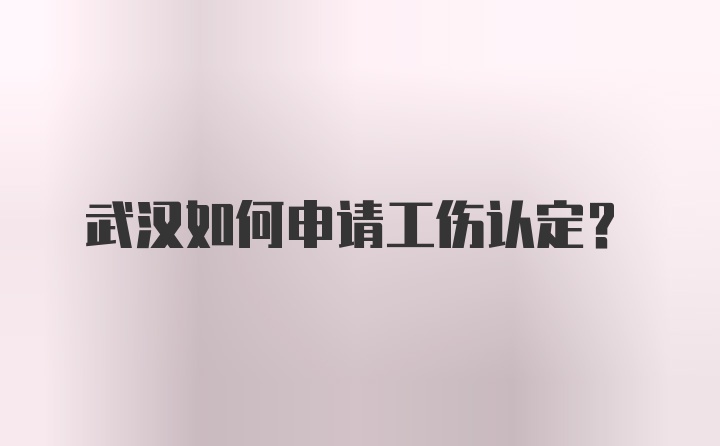 武汉如何申请工伤认定？