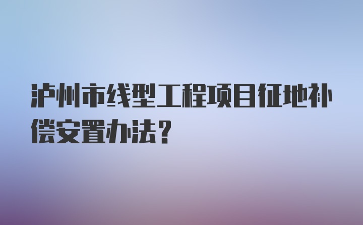 泸州市线型工程项目征地补偿安置办法？