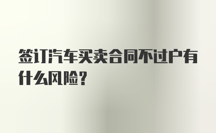 签订汽车买卖合同不过户有什么风险？