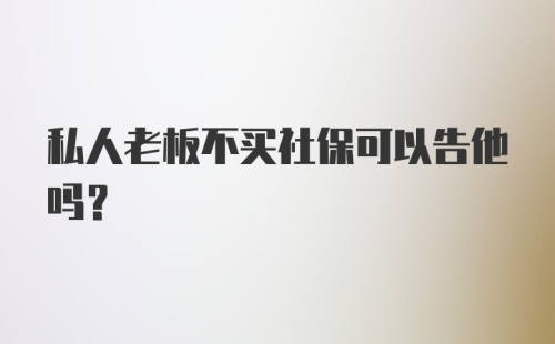 私人老板不买社保可以告他吗？