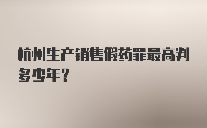 杭州生产销售假药罪最高判多少年？