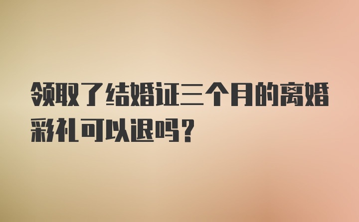 领取了结婚证三个月的离婚彩礼可以退吗？