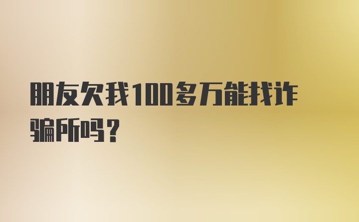 朋友欠我100多万能找诈骗所吗？