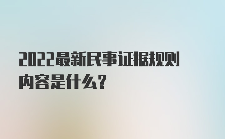 2022最新民事证据规则内容是什么？