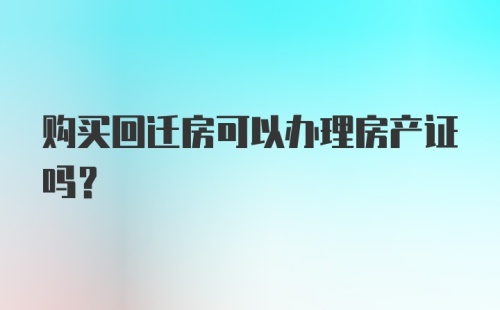 购买回迁房可以办理房产证吗？