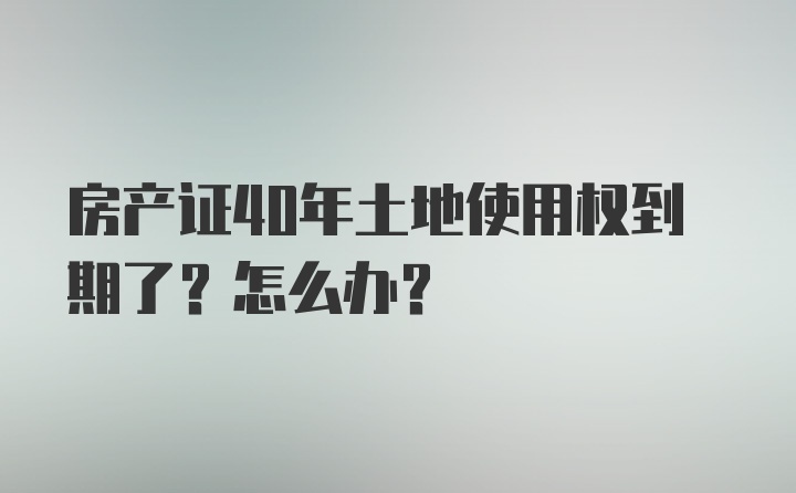 房产证40年土地使用权到期了？怎么办？