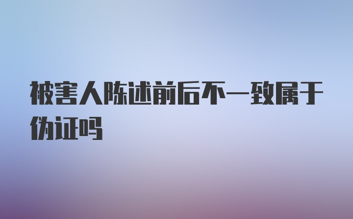 被害人陈述前后不一致属于伪证吗