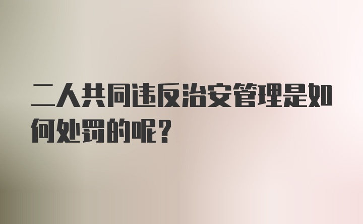 二人共同违反治安管理是如何处罚的呢？