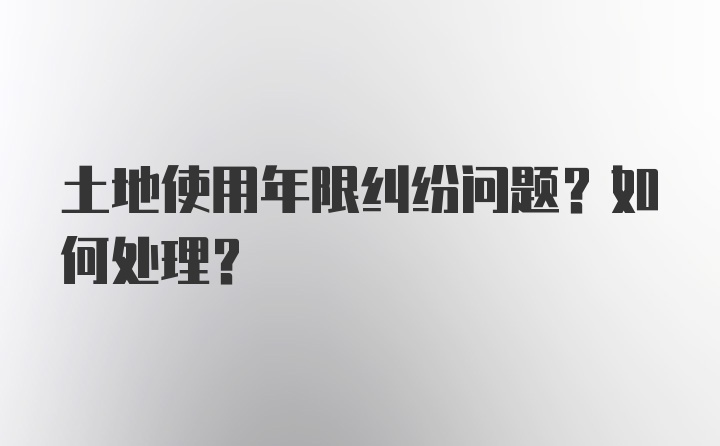 土地使用年限纠纷问题？如何处理？