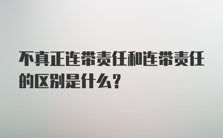 不真正连带责任和连带责任的区别是什么?