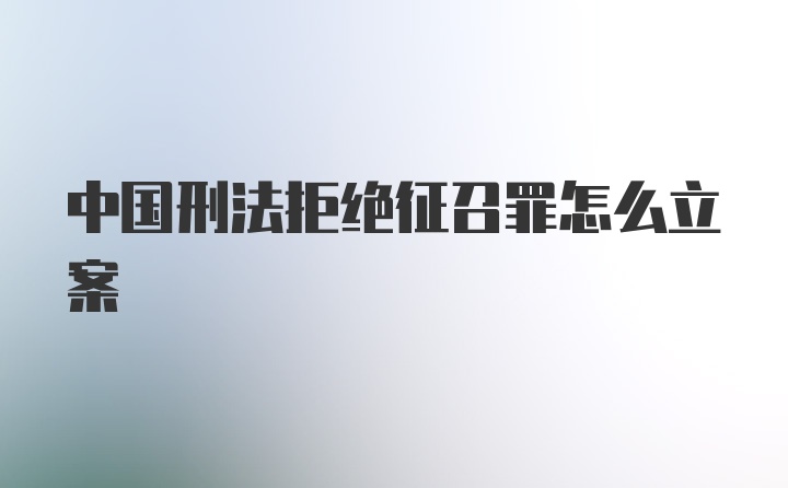 中国刑法拒绝征召罪怎么立案