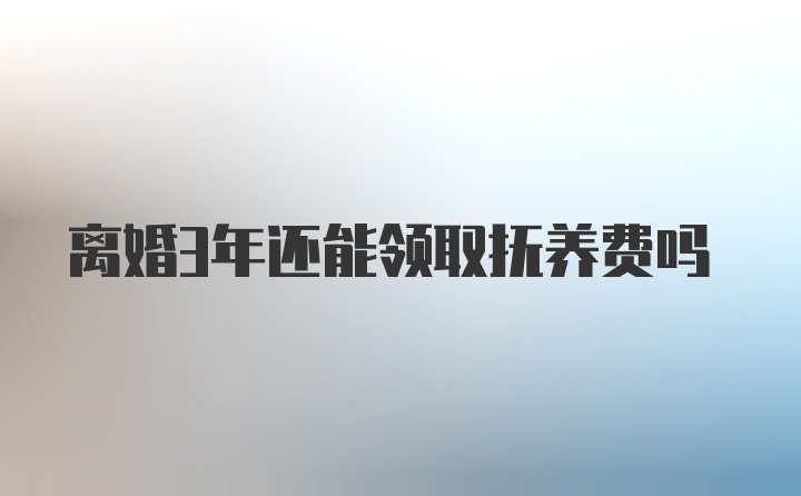 离婚3年还能领取抚养费吗