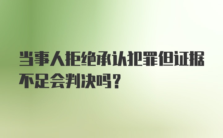 当事人拒绝承认犯罪但证据不足会判决吗？