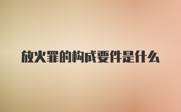 放火罪的构成要件是什么