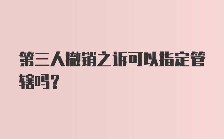 第三人撤销之诉可以指定管辖吗？